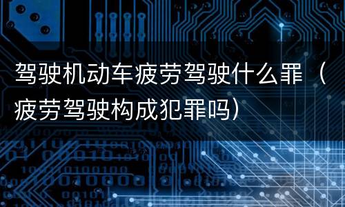 驾驶机动车疲劳驾驶什么罪（疲劳驾驶构成犯罪吗）