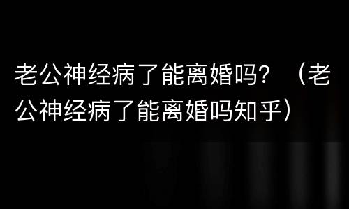 老公神经病了能离婚吗？（老公神经病了能离婚吗知乎）