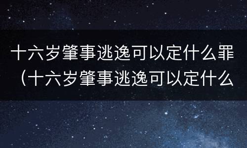 十六岁肇事逃逸可以定什么罪（十六岁肇事逃逸可以定什么罪名）
