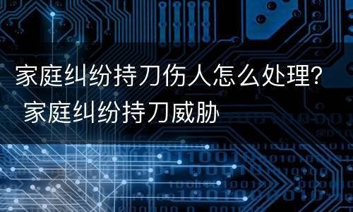 家庭纠纷持刀伤人怎么处理？ 家庭纠纷持刀威胁