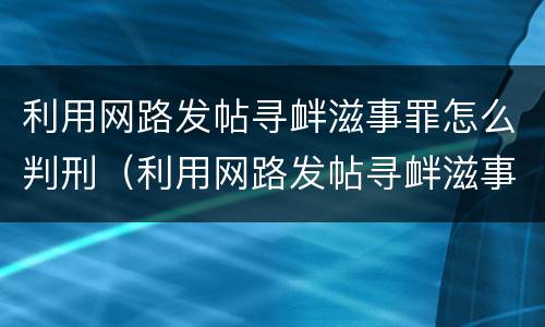 利用网路发帖寻衅滋事罪怎么判刑（利用网路发帖寻衅滋事罪怎么判刑的）