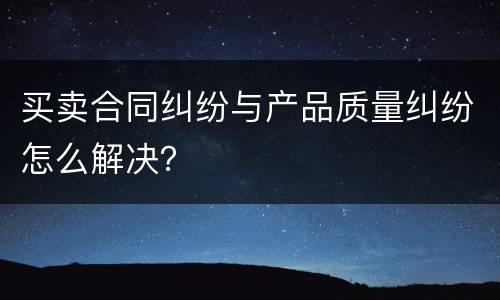 买卖合同纠纷与产品质量纠纷怎么解决？