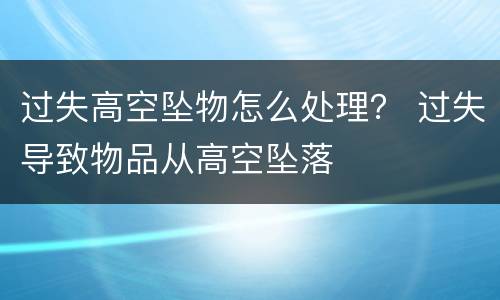 过失高空坠物怎么处理？ 过失导致物品从高空坠落