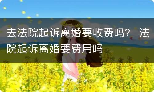 去法院起诉离婚要收费吗？ 法院起诉离婚要费用吗