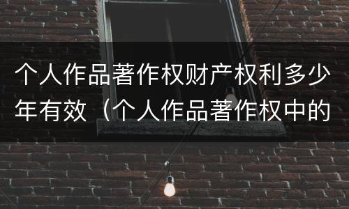 个人作品著作权财产权利多少年有效（个人作品著作权中的财产权利保护期限为多少年）