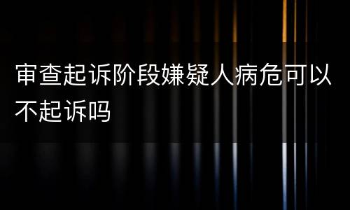 审查起诉阶段嫌疑人病危可以不起诉吗