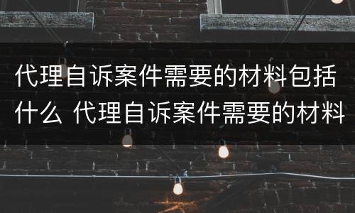 代理自诉案件需要的材料包括什么 代理自诉案件需要的材料包括什么和什么