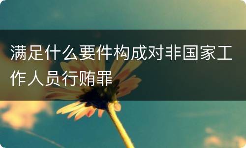 满足什么要件构成对非国家工作人员行贿罪