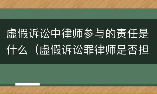 虚假诉讼中律师参与的责任是什么（虚假诉讼罪律师是否担责）