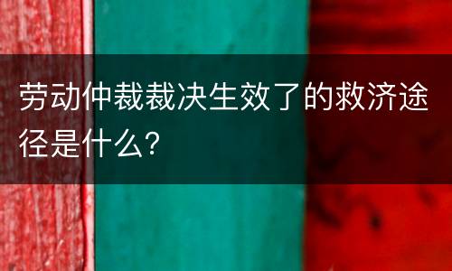 劳动仲裁裁决生效了的救济途径是什么？