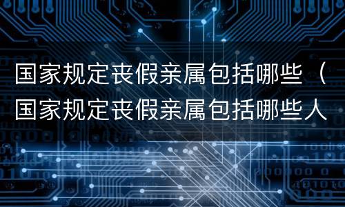 国家规定丧假亲属包括哪些（国家规定丧假亲属包括哪些人员）