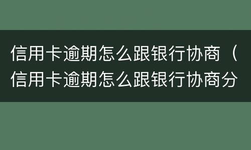 信用卡逾期怎么跟银行协商（信用卡逾期怎么跟银行协商分期）