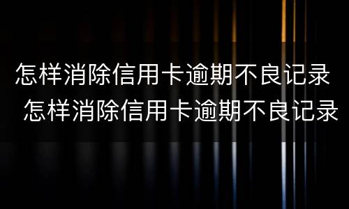 怎样消除信用卡逾期不良记录 怎样消除信用卡逾期不良记录呢