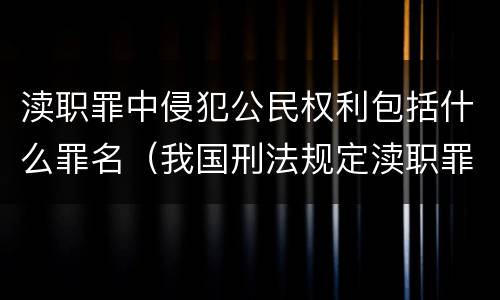渎职罪中侵犯公民权利包括什么罪名（我国刑法规定渎职罪的具体罪名不包括）