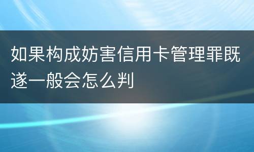 如果构成妨害信用卡管理罪既遂一般会怎么判