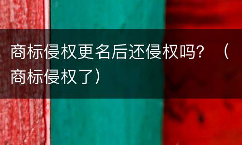 商标侵权更名后还侵权吗？（商标侵权了）