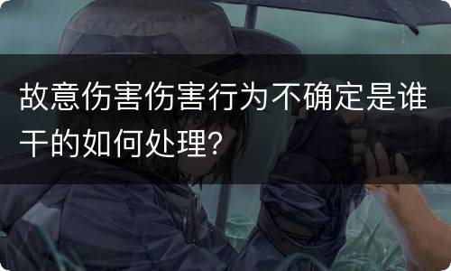 故意伤害伤害行为不确定是谁干的如何处理？