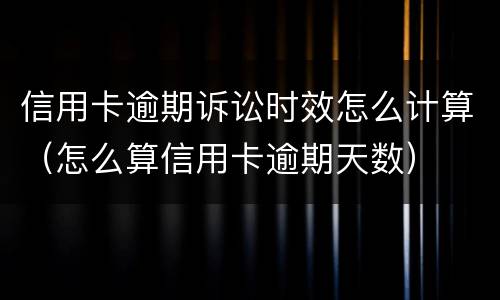 信用卡逾期诉讼时效怎么计算（怎么算信用卡逾期天数）