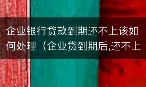 企业银行贷款到期还不上该如何处理（企业贷到期后,还不上）