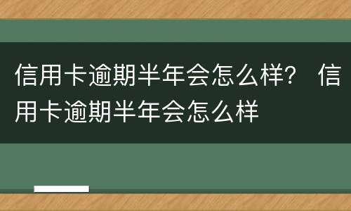 信用卡逾期半年会怎么样？ 信用卡逾期半年会怎么样