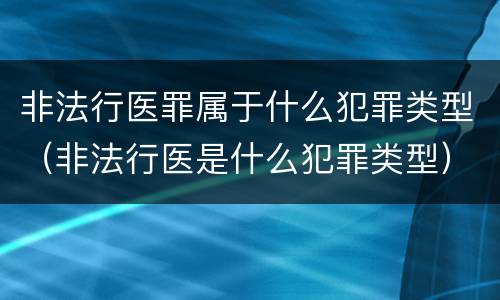 非法行医罪属于什么犯罪类型（非法行医是什么犯罪类型）