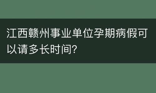 江西赣州事业单位孕期病假可以请多长时间？