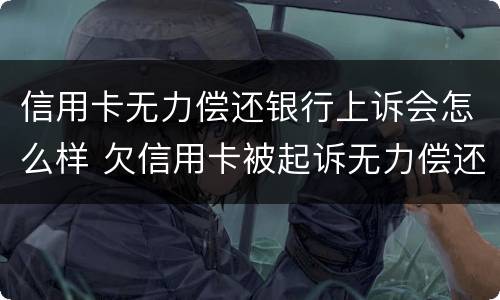 信用卡无力偿还银行上诉会怎么样 欠信用卡被起诉无力偿还有什么后果