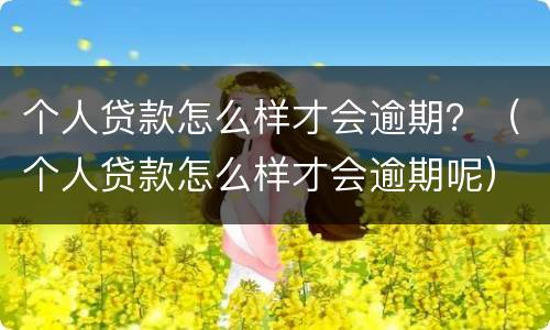 个人贷款怎么样才会逾期？（个人贷款怎么样才会逾期呢）
