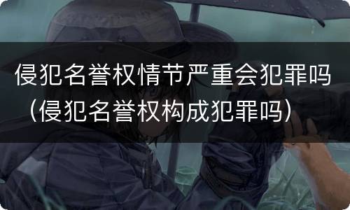 侵犯名誉权情节严重会犯罪吗（侵犯名誉权构成犯罪吗）