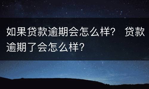 如果贷款逾期会怎么样？ 贷款逾期了会怎么样?