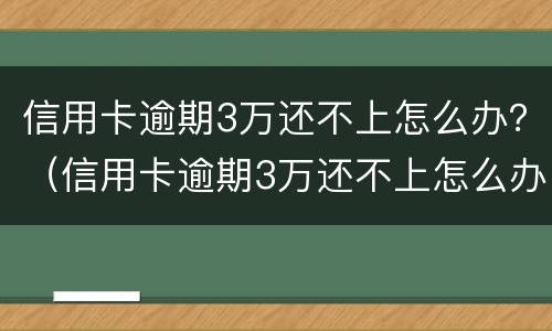 信用卡逾期3万还不上怎么办？（信用卡逾期3万还不上怎么办呀）