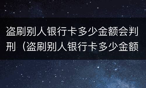 盗刷别人银行卡多少金额会判刑（盗刷别人银行卡多少金额会判刑罚款吗）