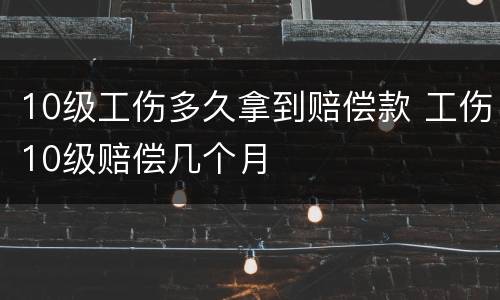 10级工伤多久拿到赔偿款 工伤10级赔偿几个月