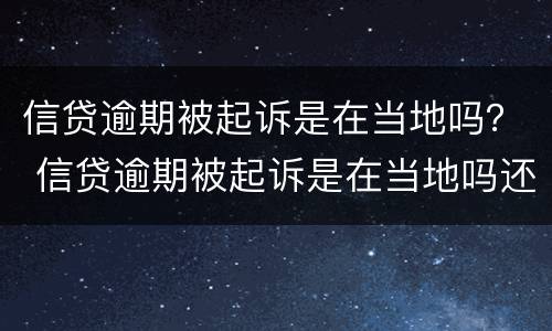 信贷逾期被起诉是在当地吗？ 信贷逾期被起诉是在当地吗还是外地