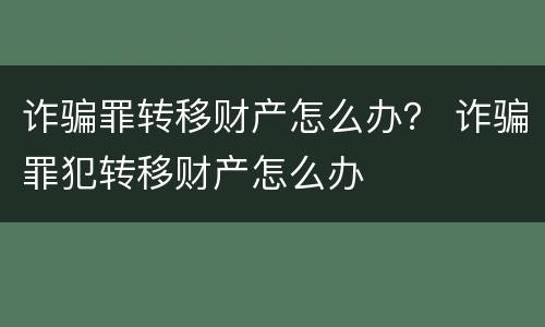 诈骗罪转移财产怎么办？ 诈骗罪犯转移财产怎么办