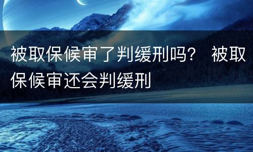 被取保候审了判缓刑吗？ 被取保候审还会判缓刑
