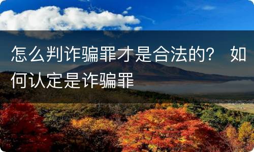 怎么判诈骗罪才是合法的？ 如何认定是诈骗罪