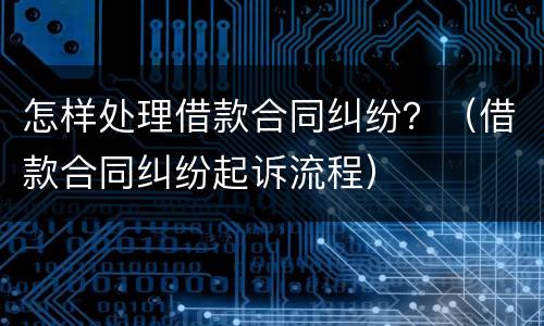 怎样处理借款合同纠纷？（借款合同纠纷起诉流程）