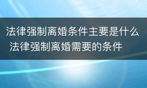 法律强制离婚条件主要是什么 法律强制离婚需要的条件