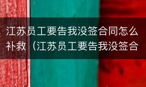 江苏员工要告我没签合同怎么补救（江苏员工要告我没签合同怎么补救呢）