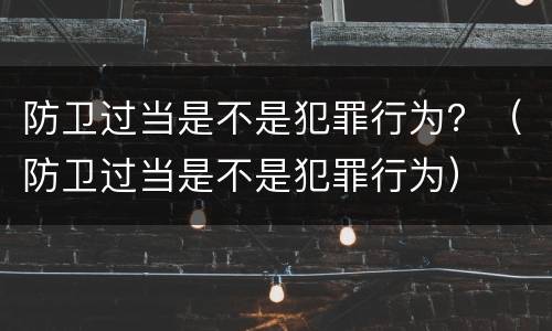 防卫过当是不是犯罪行为？（防卫过当是不是犯罪行为）