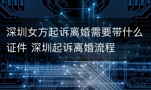深圳女方起诉离婚需要带什么证件 深圳起诉离婚流程