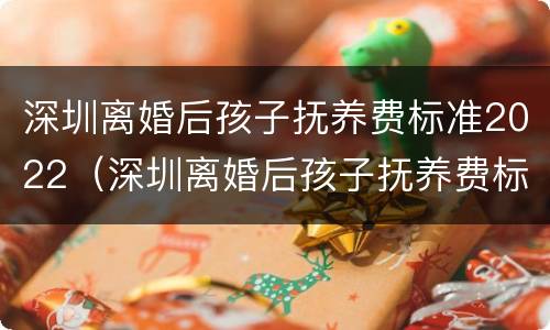 深圳离婚后孩子抚养费标准2022（深圳离婚后孩子抚养费标准2022年）