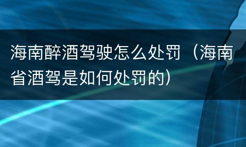 海南醉酒驾驶怎么处罚（海南省酒驾是如何处罚的）