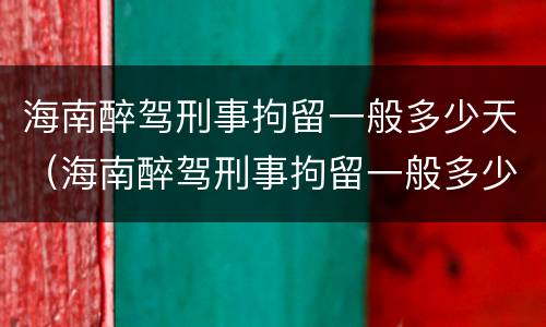 海南醉驾刑事拘留一般多少天（海南醉驾刑事拘留一般多少天放人）