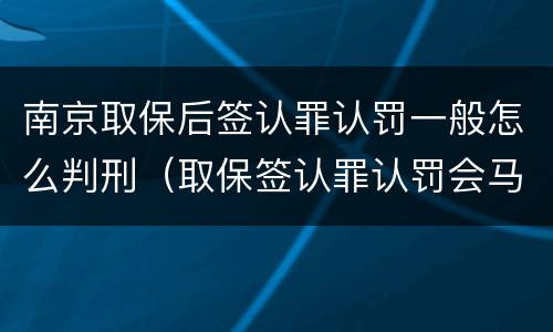 南京取保后签认罪认罚一般怎么判刑（取保签认罪认罚会马上逮捕吗）