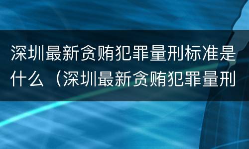 深圳最新贪贿犯罪量刑标准是什么（深圳最新贪贿犯罪量刑标准是什么）