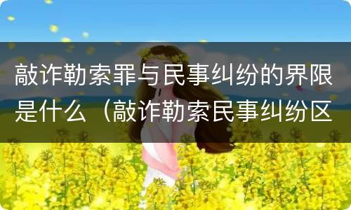 敲诈勒索罪与民事纠纷的界限是什么（敲诈勒索民事纠纷区别）