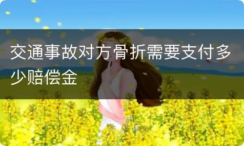 交通事故对方骨折需要支付多少赔偿金