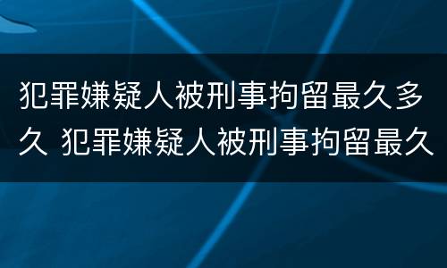 犯罪嫌疑人被刑事拘留最久多久 犯罪嫌疑人被刑事拘留最久多久结案